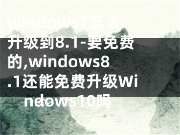 windows7怎么升级到8.1-要免费的,windows8.1还能免费升级Windows10吗