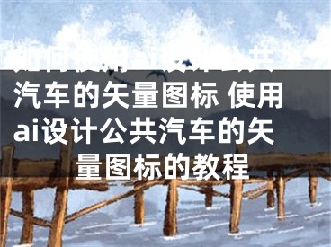 如何使用ai设计公共汽车的矢量图标 使用ai设计公共汽车的矢量图标的教程