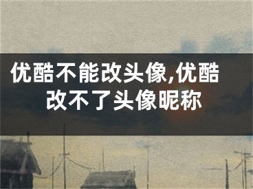 优酷不能改头像,优酷改不了头像昵称