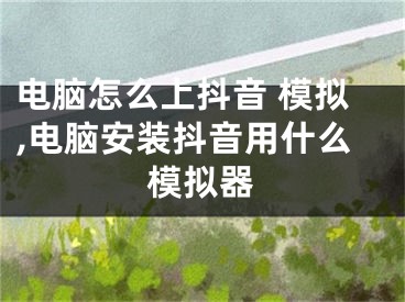 电脑怎么上抖音 模拟,电脑安装抖音用什么模拟器