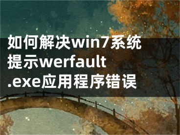 如何解决win7系统提示werfault.exe应用程序错误