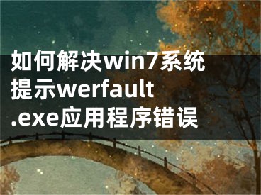 如何解决win7系统提示werfault.exe应用程序错误 