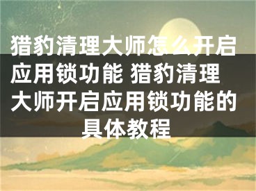 猎豹清理大师怎么开启应用锁功能 猎豹清理大师开启应用锁功能的具体教程