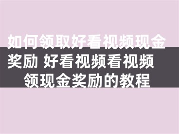 如何领取好看视频现金奖励 好看视频看视频领现金奖励的教程