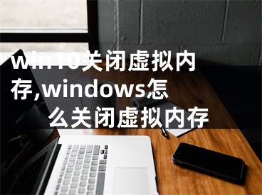 win10关闭虚拟内存,windows怎么关闭虚拟内存