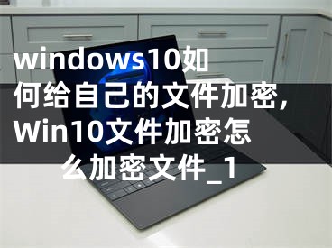windows10如何给自己的文件加密,Win10文件加密怎么加密文件_1