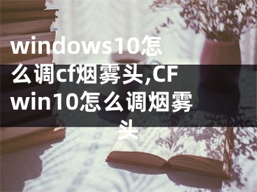 windows10怎么调cf烟雾头,CFwin10怎么调烟雾头