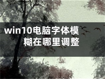 win10电脑字体模糊在哪里调整
