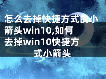 怎么去掉快捷方式的小箭头win10,如何去掉win10快捷方式小箭头