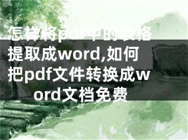 怎样将pdf中的表格提取成word,如何把pdf文件转换成word文档免费