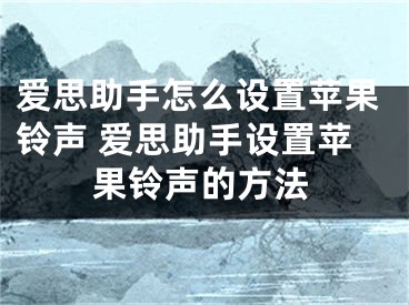 爱思助手怎么设置苹果铃声 爱思助手设置苹果铃声的方法