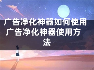 广告净化神器如何使用 广告净化神器使用方法