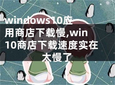 windows10应用商店下载慢,win10商店下载速度实在太慢了