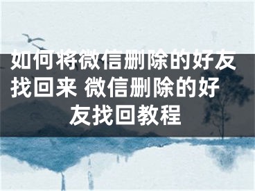 如何将微信删除的好友找回来 微信删除的好友找回教程