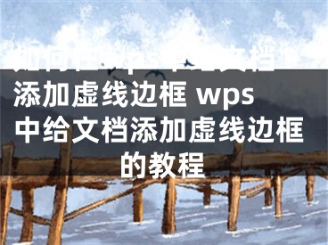 如何在wps中给文档添加虚线边框 wps中给文档添加虚线边框的教程