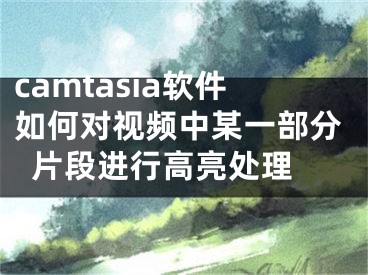 camtasia软件如何对视频中某一部分片段进行高亮处理 