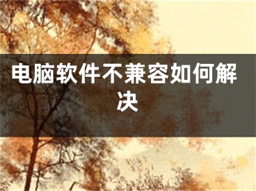 电脑软件不兼容如何解决