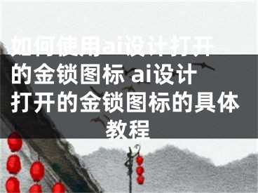 如何使用ai设计打开的金锁图标 ai设计打开的金锁图标的具体教程