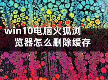 win10电脑火狐浏览器怎么删除缓存