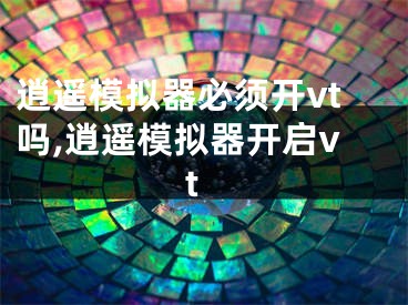 逍遥模拟器必须开vt吗,逍遥模拟器开启vt