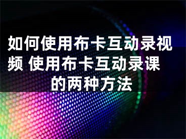 如何使用布卡互动录视频 使用布卡互动录课的两种方法