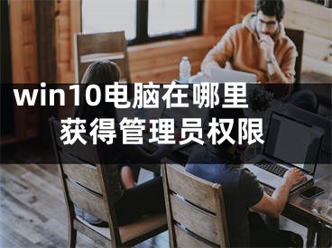 win10电脑在哪里获得管理员权限