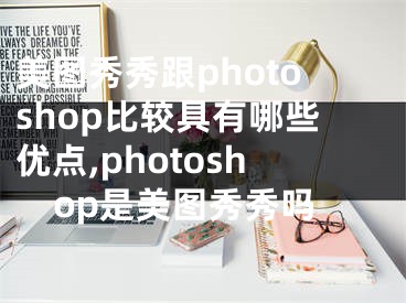 美图秀秀跟photoshop比较具有哪些优点,photoshop是美图秀秀吗