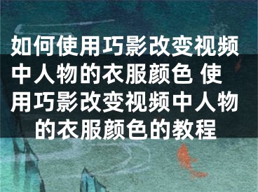 如何使用巧影改变视频中人物的衣服颜色 使用巧影改变视频中人物的衣服颜色的教程