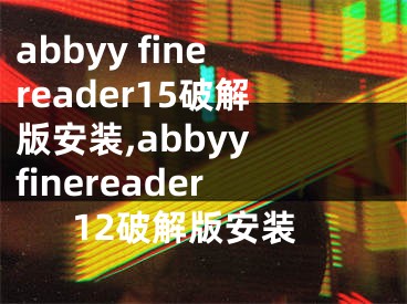 abbyy finereader15破解版安装,abbyy finereader12破解版安装