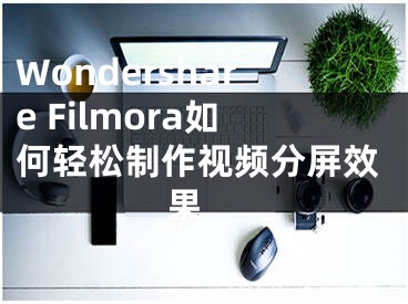 Wondershare Filmora如何轻松制作视频分屏效果 