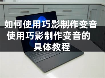 如何使用巧影制作变音 使用巧影制作变音的具体教程