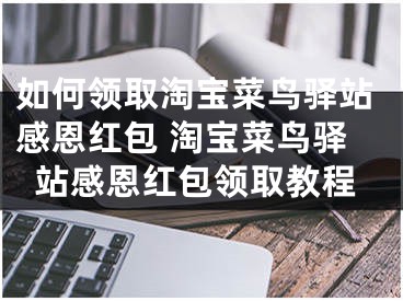 如何领取淘宝菜鸟驿站感恩红包 淘宝菜鸟驿站感恩红包领取教程