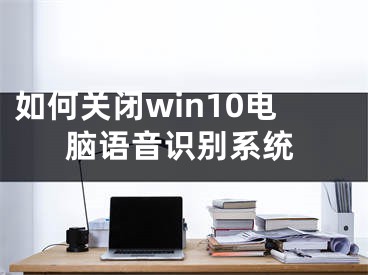 如何关闭win10电脑语音识别系统