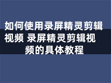 如何使用录屏精灵剪辑视频 录屏精灵剪辑视频的具体教程