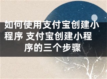 如何使用支付宝创建小程序 支付宝创建小程序的三个步骤