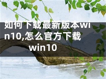 如何下载最新版本win10,怎么官方下载win10