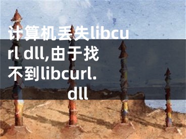 计算机丢失libcurl dll,由于找不到libcurl.dll