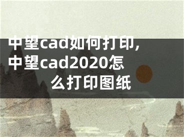 中望cad如何打印,中望cad2020怎么打印图纸