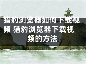 猎豹浏览器如何下载视频 猎豹浏览器下载视频的方法