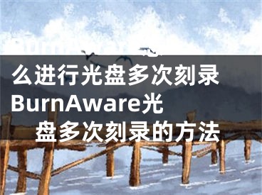 BurnAware怎么进行光盘多次刻录 BurnAware光盘多次刻录的方法
