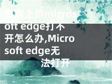 电脑上的microsoft edge打不开怎么办,Microsoft edge无法打开