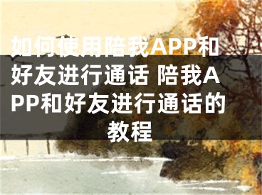 如何使用陪我APP和好友进行通话 陪我APP和好友进行通话的教程