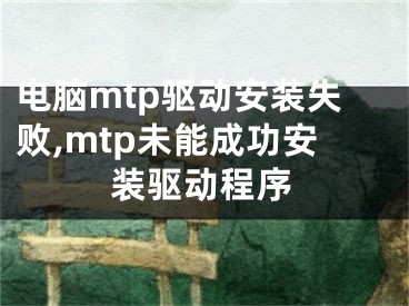 电脑mtp驱动安装失败,mtp未能成功安装驱动程序