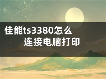 佳能ts3380怎么连接电脑打印