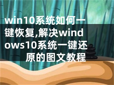 win10系统如何一键恢复,解决windows10系统一键还原的图文教程