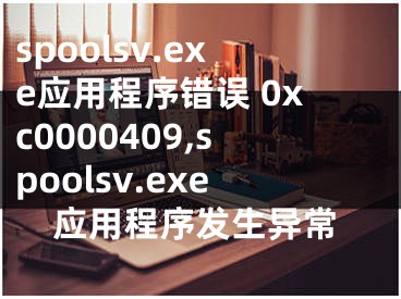 spoolsv.exe应用程序错误 0xc0000409,spoolsv.exe应用程序发生异常