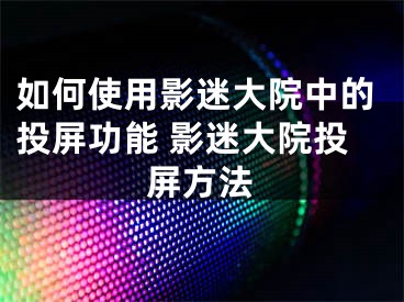 如何使用影迷大院中的投屏功能 影迷大院投屏方法