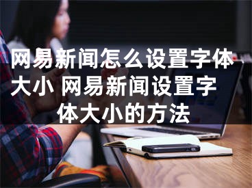 网易新闻怎么设置字体大小 网易新闻设置字体大小的方法