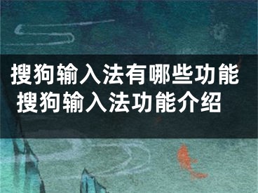 搜狗输入法有哪些功能 搜狗输入法功能介绍