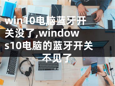 win10电脑蓝牙开关没了,windows10电脑的蓝牙开关不见了 